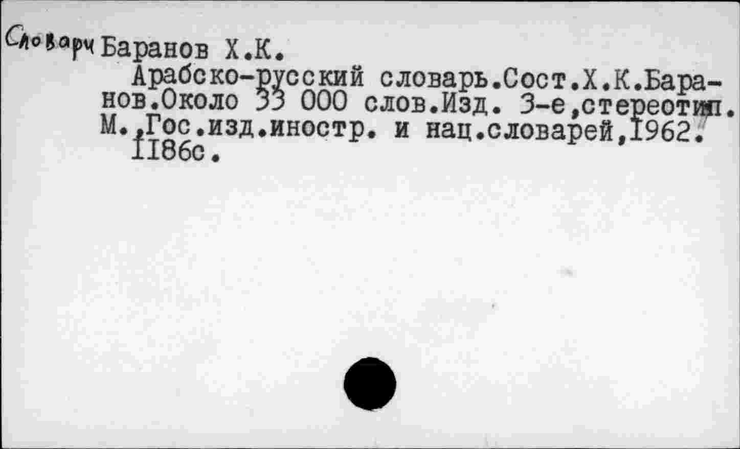 ﻿рчБаранов Х.К.
Арабе ко-рус с кий словарь.Сое т.X.К.Баранов. Около 33 000 слов.Изд. 3-е»стереотип. М.^Гос^изд.иностр. и нац.словарей,1962.